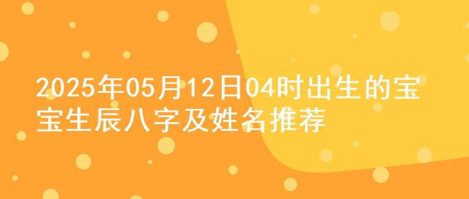 2025年05月12日04时出生的宝宝生辰八字及姓名推荐
