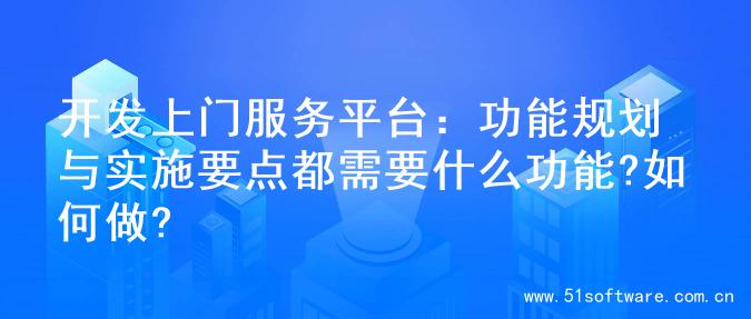 开发上门服务平台：功能规划与实施要点都需要什么功能?如何做?