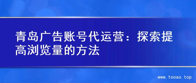 青岛广告账号代运营：探索提高浏览量的方法