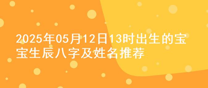 2025年05月12日13时出生的宝宝生辰八字及姓名推荐