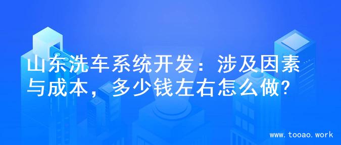 山东洗车系统开发：涉及因素与成本，多少钱左右怎么做?