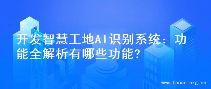 开发智慧工地AI识别系统：功能全解析有哪些功能?