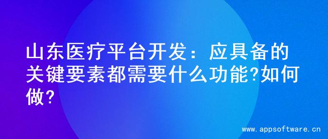 山东医疗平台开发：应具备的关键要素都需要什么功能?如何做?