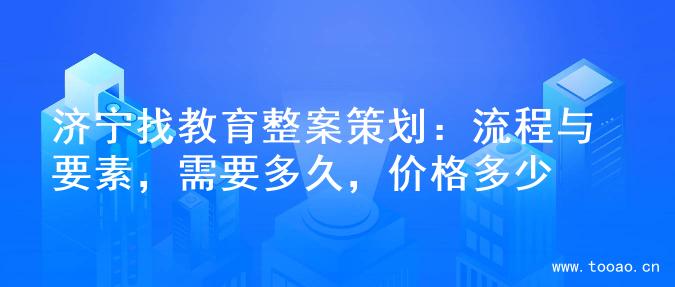 濟寧找教育整案策劃：流程與要素，需要多久，價格多少