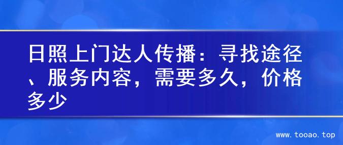 日照上门达人传播：寻找途径、服务内容，需要多久，价格多少