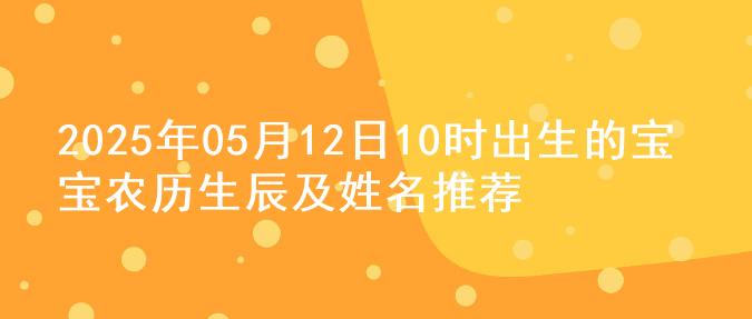 2025年05月12日10时出生的宝宝农历生辰及姓名推荐