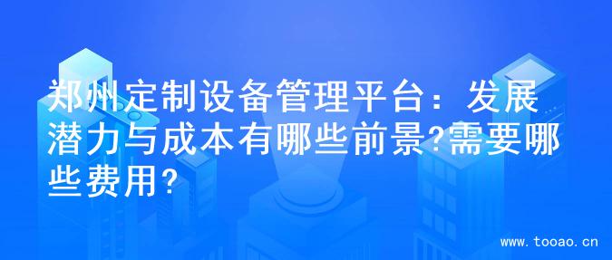 郑州定制设备管理平台：发展潜力与成本有哪些前景?需要哪些费用?