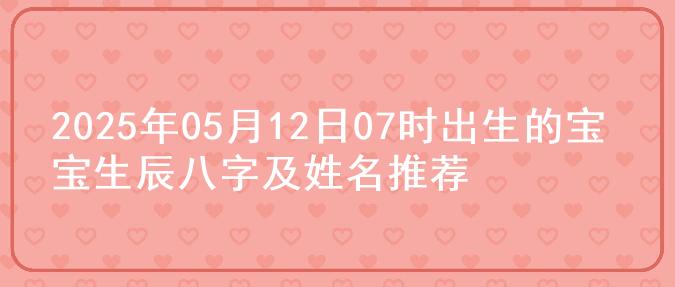2025年05月12日07时出生的宝宝生辰八字及姓名推荐