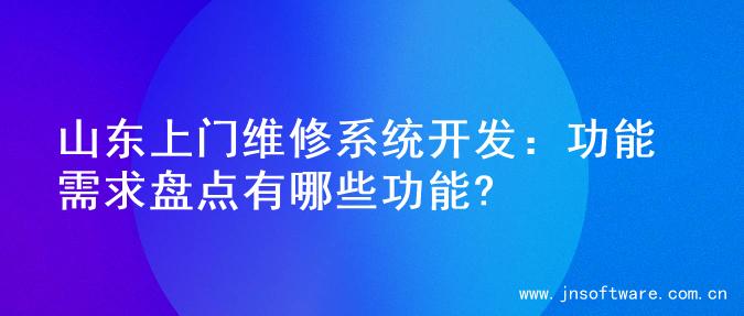 山东上门维修系统开发：功能需求盘点有哪些功能?