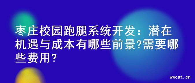 枣庄校园跑腿系统开发：潜在机遇与成本有哪些前景?需要哪些费用?