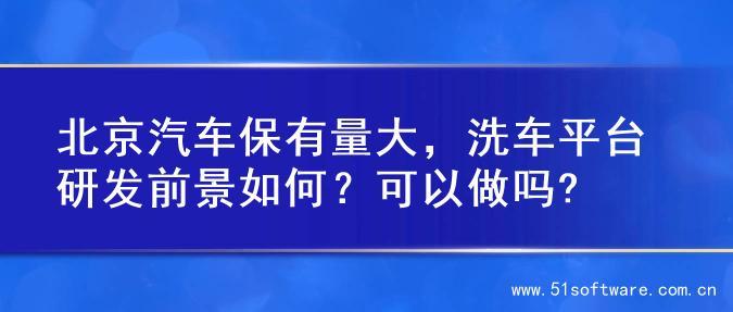 北京汽车保有量大，洗车平台研发前景如何？可以做吗?