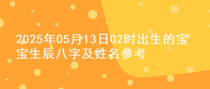 2025年05月13日02时出生的宝宝生辰八字及姓名参考