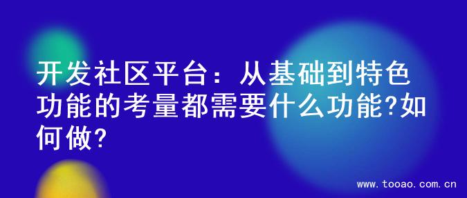 开发社区平台：从基础到特色功能的考量都需要什么功能?如何做?