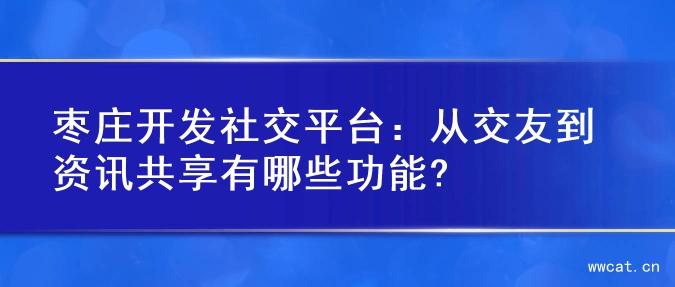 枣庄开发社交平台：从交友到资讯共享有哪些功能?