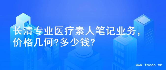 长清专业医疗素人笔记业务，价格几何?多少钱?
