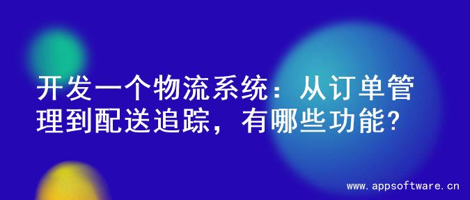 开发一个物流系统：从订单管理到配送追踪，有哪些功能?