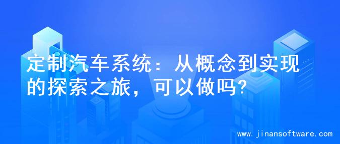 定制汽车系统：从概念到实现的探索之旅，可以做吗?