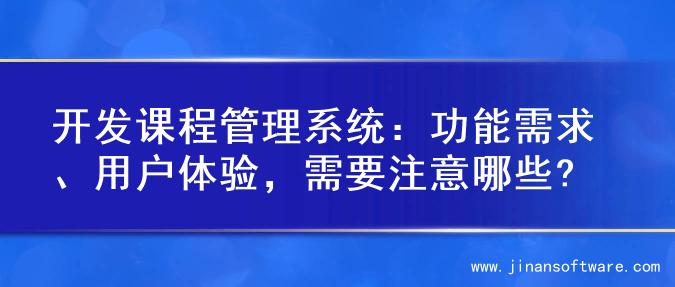 开发课程管理系统：功能需求、用户体验，需要注意哪些?