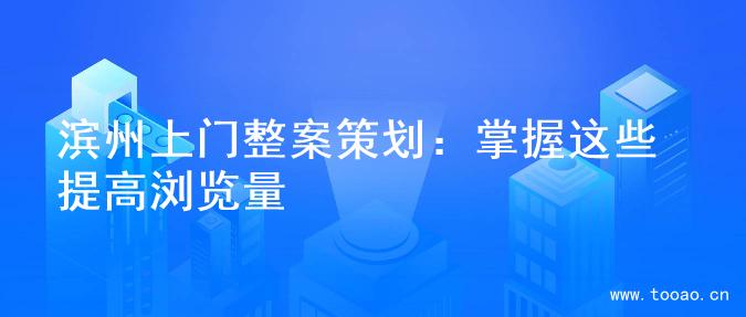 滨州上门整案策划：掌握这些提高浏览量