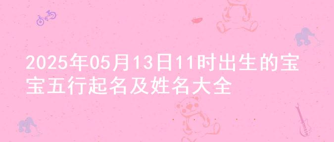 2025年05月13日11时出生的宝宝五行起名及姓名大全