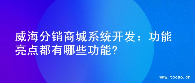 威海分銷(xiāo)商城系統(tǒng)開(kāi)發(fā)：功能亮點(diǎn)都有哪些功能?
