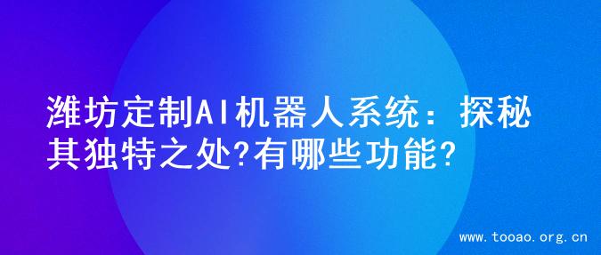 潍坊定制AI机器人系统：探秘其独特之处?有哪些功能?