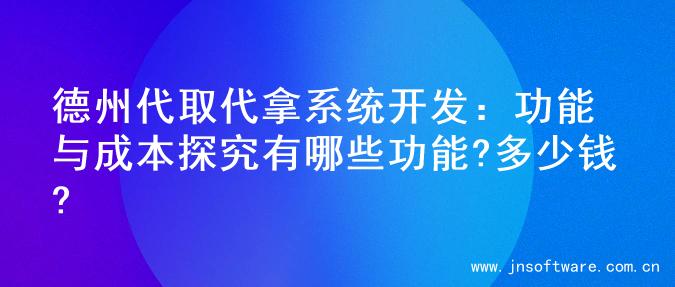 德州代取代拿系统开发：功能与成本探究有哪些功能?多少钱?