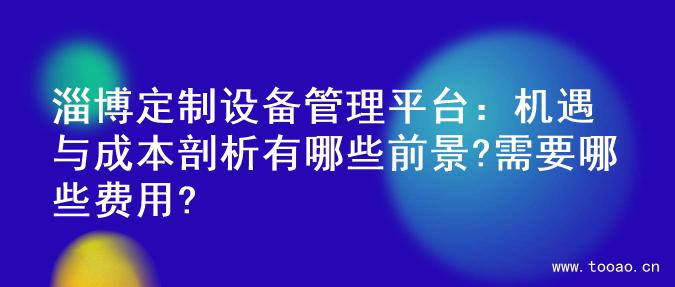 淄博定制設(shè)備管理平臺(tái)：機(jī)遇與成本剖析有哪些前景?需要哪些費(fèi)用?