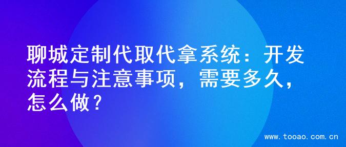 聊城定制代取代拿系统：开发流程与注意事项，需要多久，怎么做？