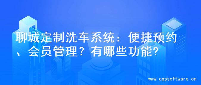聊城定制洗车系统：便捷预约、会员管理？有哪些功能?