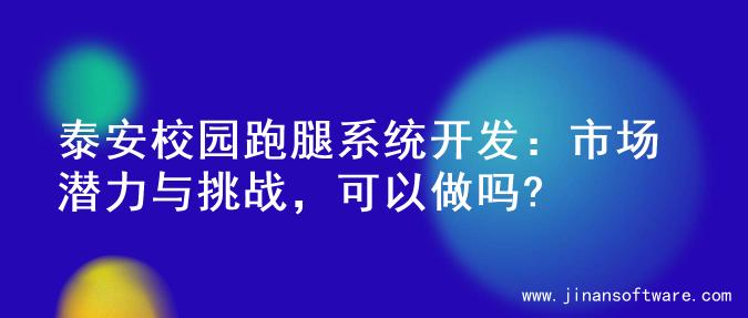 泰安校园跑腿系统开发：市场潜力与挑战，可以做吗?