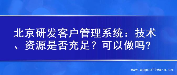 北京研发客户管理系统：技术、资源是否充足？可以做吗?