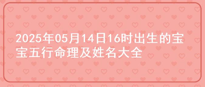 2025年05月14日16时出生的宝宝五行命理及姓名大全