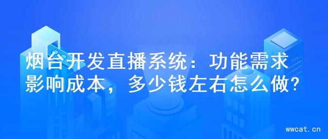 烟台开发直播系统：功能需求影响成本，多少钱左右怎么做?