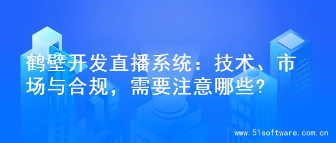 鹤壁开发直播系统：技术、市场与合规，需要注意哪些?