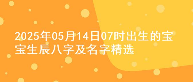 2025年05月14日07时出生的宝宝生辰八字及名字精选