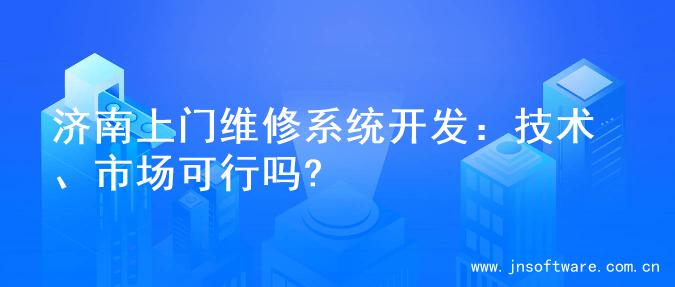 济南上门维修系统开发：技术、市场可行吗?
