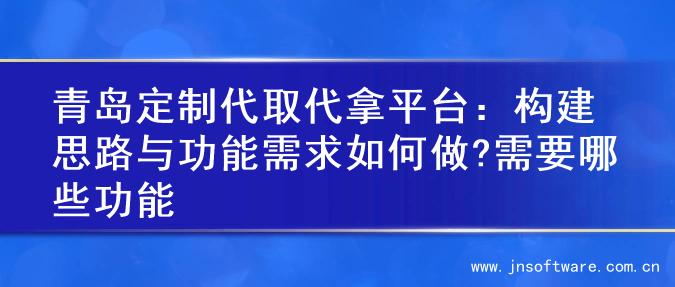 青岛定制代取代拿平台：构建思路与功能需求如何做?需要哪些功能