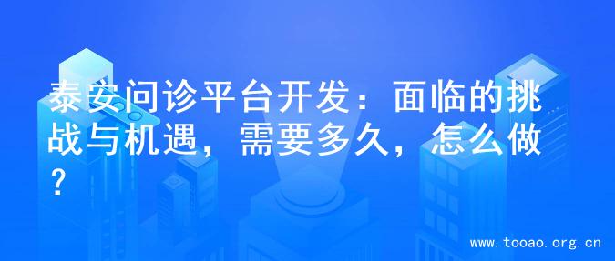 泰安问诊平台开发：面临的挑战与机遇，需要多久，怎么做？