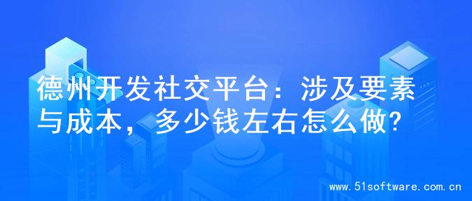 德州开发社交平台：涉及要素与成本，多少钱左右怎么做?