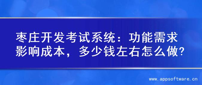 枣庄开发考试系统：功能需求影响成本，多少钱左右怎么做?