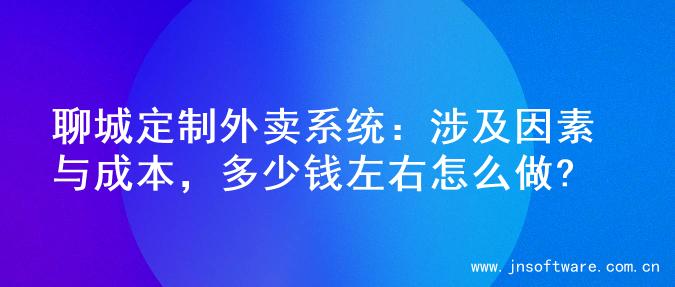 聊城定制外卖系统：涉及因素与成本，多少钱左右怎么做?