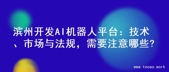 滨州开发AI机器人平台：技术、市场与法规，需要注意哪些?