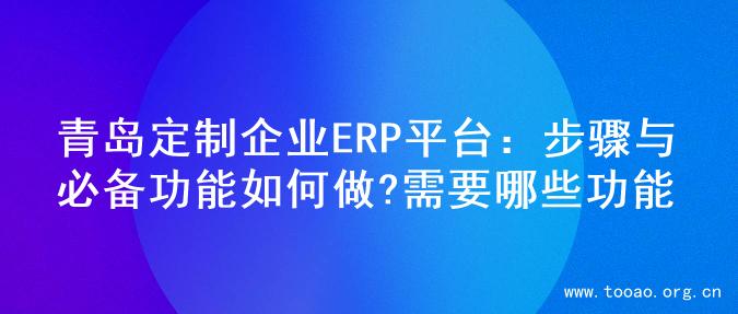 青岛定制企业ERP平台：步骤与必备功能如何做?需要哪些功能