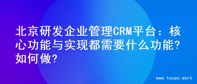 北京研发企业管理CRM平台：核心功能与实现都需要什么功能?如何做?