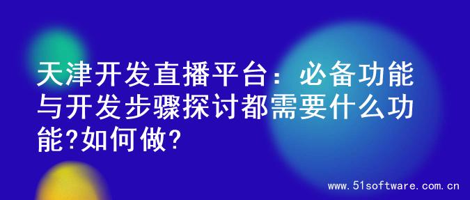 天津开发直播平台：必备功能与开发步骤探讨都需要什么功能?如何做?