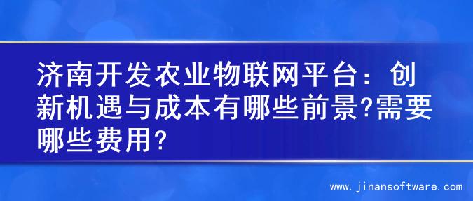 济南开发农业物联网平台：创新机遇与成本有哪些前景?需要哪些费用?