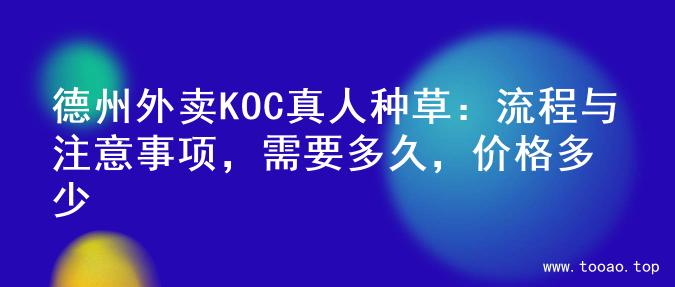 德州外卖KOC真人种草：流程与注意事项，需要多久，价格多少