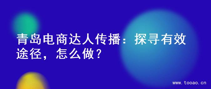 青岛电商达人传播：探寻有效途径，怎么做？