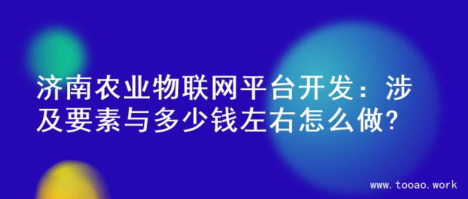 济南农业物联网平台开发：涉及要素与多少钱左右怎么做?